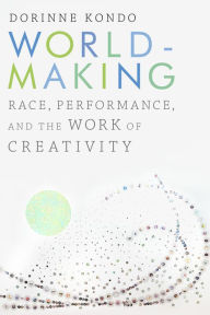 Title: Worldmaking: Race, Performance, and the Work of Creativity, Author: Dorinne Kondo