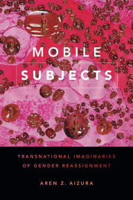 Title: Mobile Subjects: Transnational Imaginaries of Gender Reassignment, Author: Aren Z. Aizura