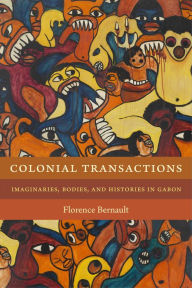 Title: Colonial Transactions: Imaginaries, Bodies, and Histories in Gabon, Author: Florence Bernault