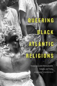 Title: Queering Black Atlantic Religions: Transcorporeality in Candomblé, Santería, and Vodou, Author: Roberto Strongman