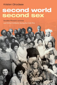 Title: Second World, Second Sex: Socialist Women's Activism and Global Solidarity during the Cold War, Author: Kristen Ghodsee