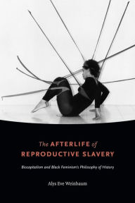 Title: The Afterlife of Reproductive Slavery: Biocapitalism and Black Feminism's Philosophy of History, Author: Alys Eve Weinbaum