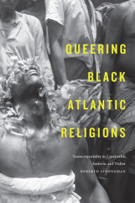 Title: Queering Black Atlantic Religions: Transcorporeality in Candomblé, Santería, and Vodou, Author: Roberto Strongman