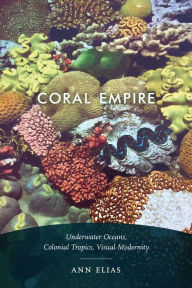 Title: Coral Empire: Underwater Oceans, Colonial Tropics, Visual Modernity, Author: Ann Elias