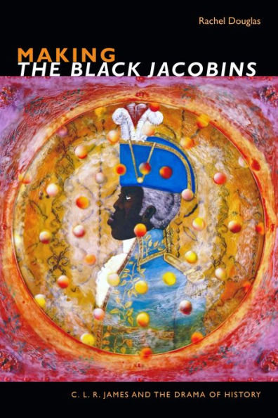 Making the Black Jacobins: C. L. R. James and Drama of History