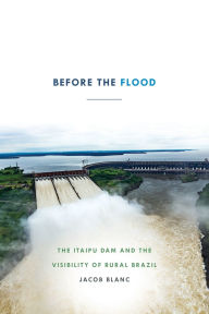 Title: Before the Flood: The Itaipu Dam and the Visibility of Rural Brazil, Author: Jacob Blanc
