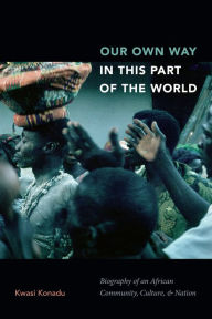 Title: Our Own Way in This Part of the World: Biography of an African Community, Culture, and Nation, Author: Kwasi Konadu