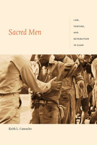 Title: Sacred Men: Law, Torture, and Retribution in Guam, Author: Keith L. Camacho