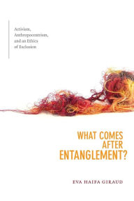 Title: What Comes after Entanglement?: Activism, Anthropocentrism, and an Ethics of Exclusion, Author: Eva Haifa Giraud