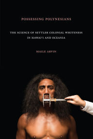 Title: Possessing Polynesians: The Science of Settler Colonial Whiteness in Hawai`i and Oceania, Author: Maile Renee Arvin