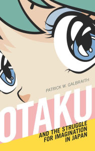 Title: Otaku and the Struggle for Imagination in Japan, Author: Patrick W. Galbraith