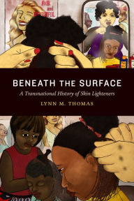 Title: Beneath the Surface: A Transnational History of Skin Lighteners, Author: Lynn M. Thomas