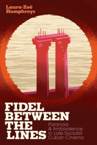 Title: Fidel between the Lines: Paranoia and Ambivalence in Late Socialist Cuban Cinema, Author: Laura-Zoë Humphreys