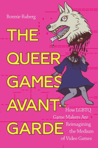 Title: The Queer Games Avant-Garde: How LGBTQ Game Makers Are Reimagining the Medium of Video Games, Author: Bo Ruberg