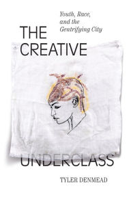 Title: The Creative Underclass: Youth, Race, and the Gentrifying City, Author: Tyler Denmead