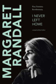 Title: I Never Left Home: Poet, Feminist, Revolutionary, Author: Margaret Randall