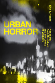 Title: Urban Horror: Neoliberal Post-Socialism and the Limits of Visibility, Author: Erin Y. Huang