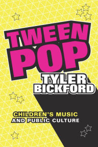 Title: Tween Pop: Children's Music and Public Culture, Author: Tyler Bickford