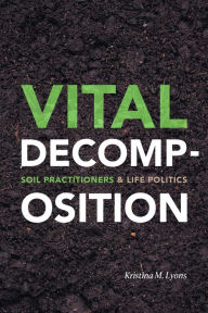 Title: Vital Decomposition: Soil Practitioners and Life Politics, Author: Kristina M. Lyons