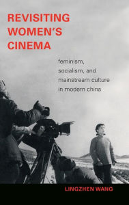 Title: Revisiting Women's Cinema: Feminism, Socialism, and Mainstream Culture in Modern China, Author: Lingzhen Wang