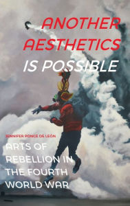 Title: Another Aesthetics Is Possible: Arts of Rebellion in the Fourth World War, Author: Jennifer Ponce de León