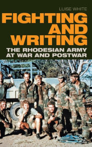 Title: Fighting and Writing: The Rhodesian Army at War and Postwar, Author: Luise White