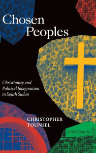 Title: Chosen Peoples: Christianity and Political Imagination in South Sudan, Author: Christopher Tounsel