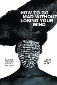 Title: How to Go Mad without Losing Your Mind: Madness and Black Radical Creativity, Author: La Marr Jurelle Bruce