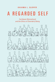 Title: A Regarded Self: Caribbean Womanhood and the Ethics of Disorderly Being, Author: Kaiama L. Glover