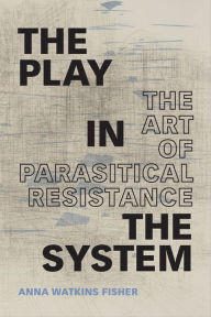 Title: The Play in the System: The Art of Parasitical Resistance, Author: Anna Watkins Fisher