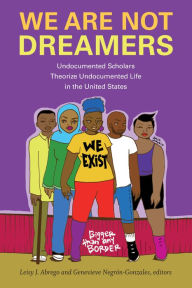 Title: We Are Not Dreamers: Undocumented Scholars Theorize Undocumented Life in the United States, Author: Leisy J. Abrego