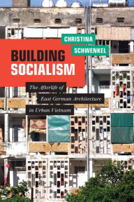 Title: Building Socialism: The Afterlife of East German Architecture in Urban Vietnam, Author: Christina Schwenkel