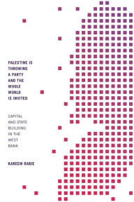 Title: Palestine Is Throwing a Party and the Whole World Is Invited: Capital and State Building in the West Bank, Author: Kareem Rabie