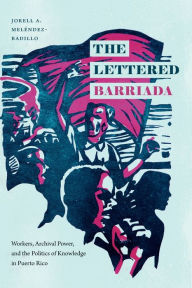 Title: The Lettered Barriada: Workers, Archival Power, and the Politics of Knowledge in Puerto Rico, Author: Jorell A. Meléndez-Badillo