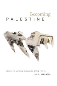 Title: Becoming Palestine: Toward an Archival Imagination of the Future, Author: Gil Z. Hochberg