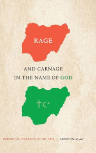Title: Rage and Carnage in the Name of God: Religious Violence in Nigeria, Author: Abiodun Alao