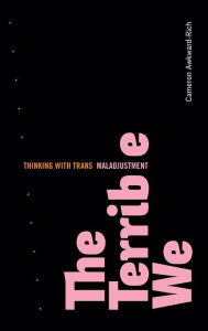 Title: The Terrible We: Thinking with Trans Maladjustment, Author: Cameron Awkward-Rich