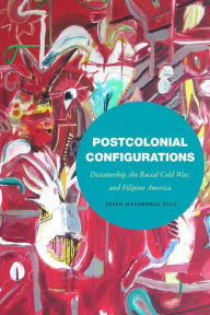 Title: Postcolonial Configurations: Dictatorship, the Racial Cold War, and Filipino America, Author: Josen Masangkay Diaz