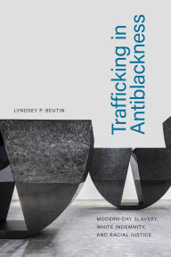 Title: Trafficking in Antiblackness: Modern-Day Slavery, White Indemnity, and Racial Justice, Author: Lyndsey P. Beutin