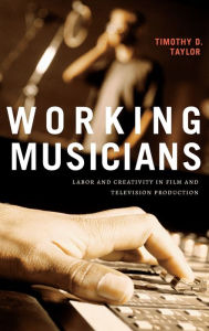 Title: Working Musicians: Labor and Creativity in Film and Television Production, Author: Timothy D. Taylor