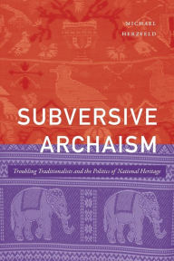 Title: Subversive Archaism: Troubling Traditionalists and the Politics of National Heritage, Author: Michael Herzfeld