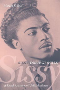 Title: Sissy Insurgencies: A Racial Anatomy of Unfit Manliness, Author: Marlon B. Ross