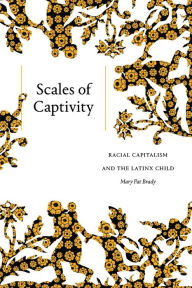 Title: Scales of Captivity: Racial Capitalism and the Latinx Child, Author: Mary Pat Brady