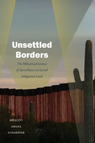 Title: Unsettled Borders: The Militarized Science of Surveillance on Sacred Indigenous Land, Author: Felicity Amaya Schaeffer