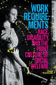 Title: Work Requirements: Race, Disability, and the Print Culture of Social Welfare, Author: Todd Carmody