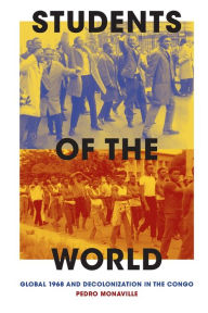 Title: Students of the World: Global 1968 and Decolonization in the Congo, Author: Pedro Monaville