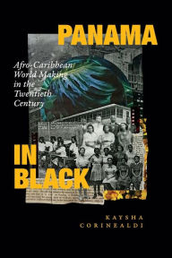 Title: Panama in Black: Afro-Caribbean World Making in the Twentieth Century, Author: Kaysha Corinealdi