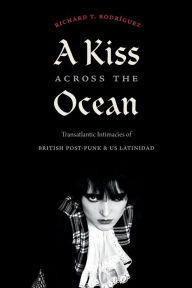 Download e-books amazon A Kiss across the Ocean: Transatlantic Intimacies of British Post-Punk and US Latinidad by Richard T. Rodríguez, Richard T. Rodríguez English version 9781478018582 CHM MOBI PDB