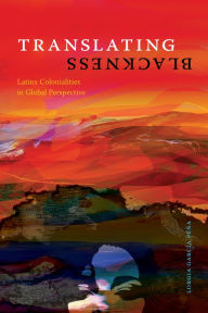 Title: Translating Blackness: Latinx Colonialities in Global Perspective, Author: Lorgia García Peña