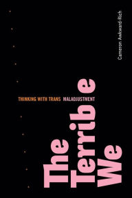 Title: The Terrible We: Thinking with Trans Maladjustment, Author: Cameron Awkward-Rich